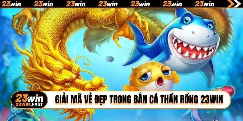 Giải mã vẻ đẹp trong bắn cá thần Rồng 23WIN